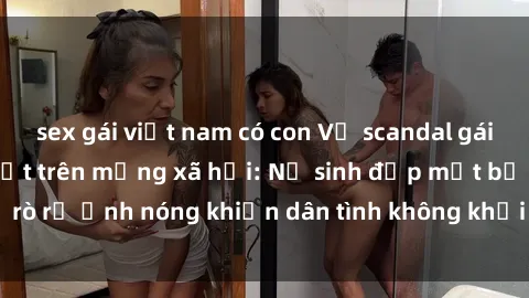 sex gái việt nam có con Vụ scandal gái xinh lộ hàng gây sốt trên mạng xã hội: Nữ sinh đẹp mắt bị rò rỉ ảnh nóng khiến dân tình không khỏi bất ngờ và phẫn nộ!