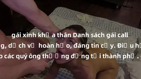 gái xinh khỏa thân Danh sách gái call girl vip chất lượng, dịch vụ hoàn hảo, đáng tin cậy. Điều hấp dẫn cho các quý ông thượng đẳng tại thành phố. Hãy nhấc máy và đặt lịch ngay!