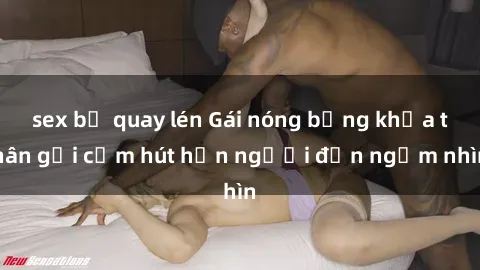 sex bị quay lén Gái nóng bỏng khỏa thân gợi cảm hút hồn người đến ngắm nhìn