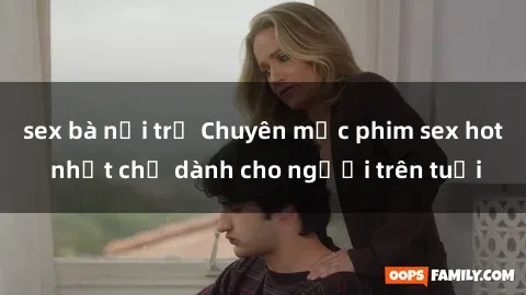 sex bà nội trợ Chuyên mục phim sex hot nhất chỉ dành cho người trên tuổi