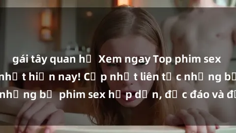 gái tây quan hệ Xem ngay Top phim sex mới nhất đang hot nhất hiện nay! Cập nhật liên tục những bộ phim sex hấp dẫn, độc đáo và đầy kích thích.
