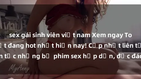 sex gái sinh viên việt nam Xem ngay Top phim sex mới nhất đang hot nhất hiện nay! Cập nhật liên tục những bộ phim sex hấp dẫn, độc đáo và đầy kích thích.