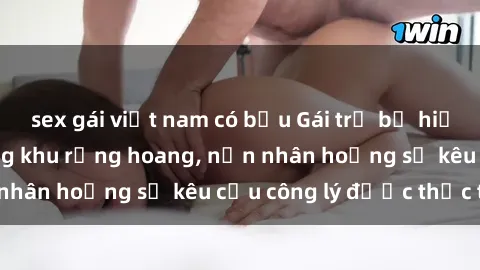 sex gái việt nam có bầu Gái trẻ bị hiếp dâm bạo lực trong khu rừng hoang, nạn nhân hoảng sợ kêu cầu công lý được thực thi
