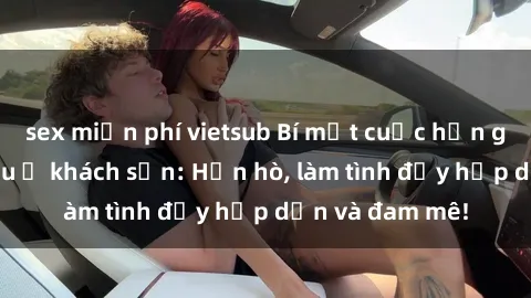 sex miễn phí vietsub Bí mật cuộc hẹn gái Việt lần đầu ở khách sạn: Hẹn hò, làm tình đầy hấp dẫn và đam mê!