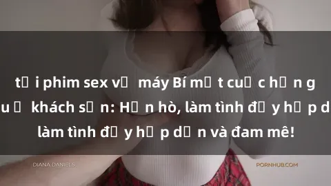 tải phim sex về máy Bí mật cuộc hẹn gái Việt lần đầu ở khách sạn: Hẹn hò, làm tình đầy hấp dẫn và đam mê!