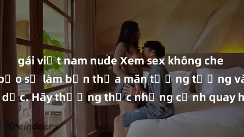 gái việt nam nude Xem sex không che HD miễn phí đảm bảo sẽ làm bạn thỏa mãn tưởng tượng và nhu cầu tình dục. Hãy thưởng thức những cảnh quay hấp dẫn và mãnh liệt ngay bây giờ!