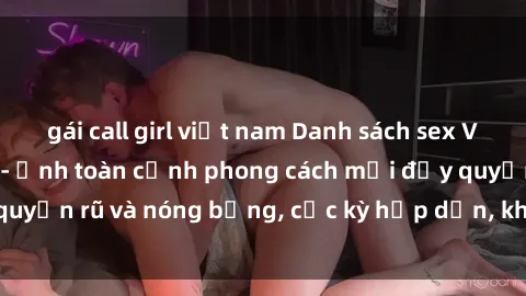 gái call girl việt nam Danh sách sex Việt Nam không che - Ảnh toàn cảnh phong cách mới đầy quyến rũ và nóng bỏng, cực kỳ hấp dẫn, không thể bỏ qua!