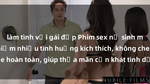 làm tình với gái đẹp Phim sex nữ sinh mới nhất: Trải nghiệm nhiều tình huống kích thích, không che hoàn toàn, giúp thỏa mãn cơn khát tình dục của các bạn trẻ