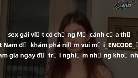 sex gái việt có chồng Mở cánh cửa thế giới sex MILF Việt Nam để khám phá niềm vui mới_ENCODE_. Hãy tham gia ngay để trải nghiệm những khoảnh khắc đầy kích thích và đam mê.