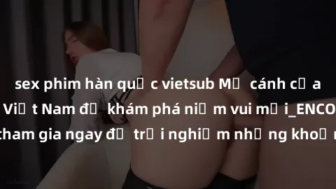 sex phim hàn quốc vietsub Mở cánh cửa thế giới sex MILF Việt Nam để khám phá niềm vui mới_ENCODE_. Hãy tham gia ngay để trải nghiệm những khoảnh khắc đầy kích thích và đam mê.