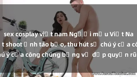 sex cosplay việt nam Người mẫu Việt Nam gây sốt với loạt shoot ảnh táo bạo, thu hút sự chú ý của công chúng bằng vẻ đẹp quyến rũ và gợi cảm.
