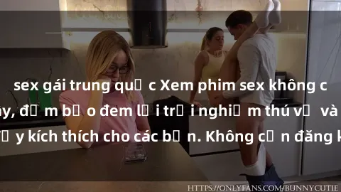 sex gái trung quốc Xem phim sex không che miễn phí tại đây, đảm bảo đem lại trải nghiệm thú vị và đầy kích thích cho các bạn. Không cần đăng ký, hoàn toàn miễn phí.