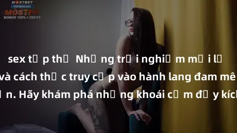 sex tập thể Những trải nghiệm mới lạ với sex tập thể và cách thức truy cập vào hành lang đam mê của bạn. Hãy khám phá những khoái cảm đầy kích thích với tập thể hấp dẫn!
