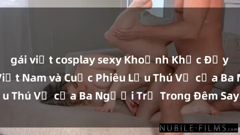 gái việt cosplay sexy Khoảnh Khắc Đầy Kịch Tính: Sex  Việt Nam và Cuộc Phiêu Lưu Thú Vị của Ba Người Trẻ Trong Đêm Say Đắm