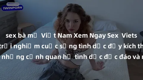 sex bà mẹ Việt Nam Xem Ngay Sex  Vietsub Full HD - Cùng trải nghiệm cuộc sống tình dục đầy kích thích với những cảnh quan hệ tình dục độc đáo và mãnh liệt trong bộ phim này!