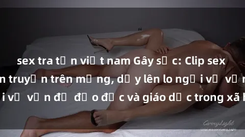sex tra tấn việt nam Gây sốc: Clip sex mẹ con Việt Nam lan truyền trên mạng, dấy lên lo ngại về vấn đề đạo đức và giáo dục trong xã hội hiện nay.