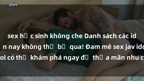 sex học sinh không che Danh sách các idol JAV hot nhất hiện nay không thể bỏ qua! Đam mê sex jav idol có thể khám phá ngay để thỏa mãn nhu cầu giải trí của mình!