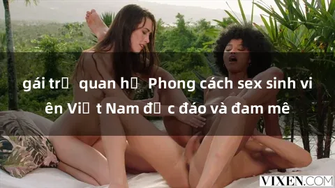 gái trẻ quan hệ Phong cách sex sinh viên Việt Nam độc đáo và đam mê
