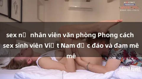 sex nữ nhân viên văn phòng Phong cách sex sinh viên Việt Nam độc đáo và đam mê
